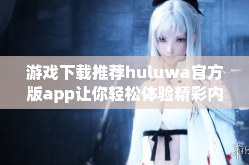 游戏下载推荐huluwa官方版app让你轻松体验精彩内容