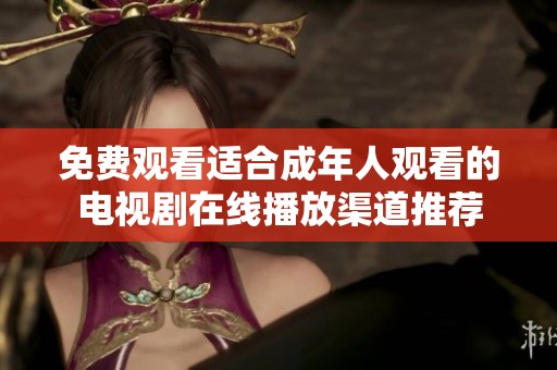 免费观看适合成年人观看的电视剧在线播放渠道推荐