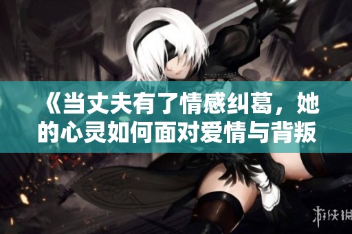 《当丈夫有了情感纠葛，她的心灵如何面对爱情与背叛的考验》