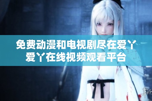 免费动漫和电视剧尽在爱丫爱丫在线视频观看平台