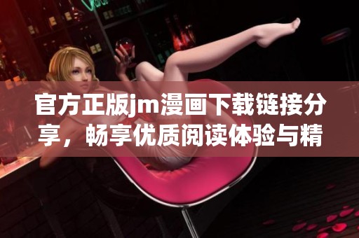 官方正版jm漫画下载链接分享，畅享优质阅读体验与精彩内容