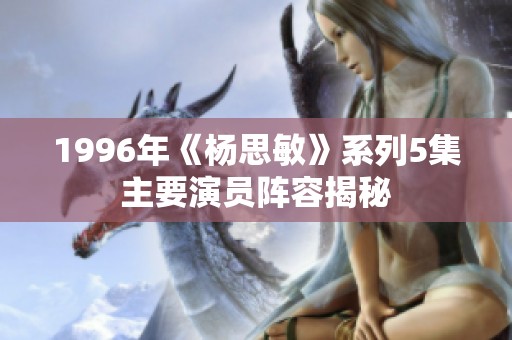 1996年《杨思敏》系列5集主要演员阵容揭秘