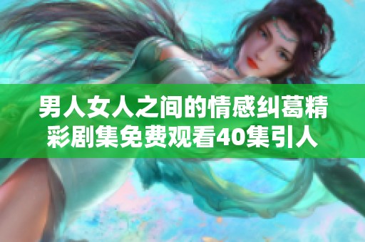 男人女人之间的情感纠葛精彩剧集免费观看40集引人入胜