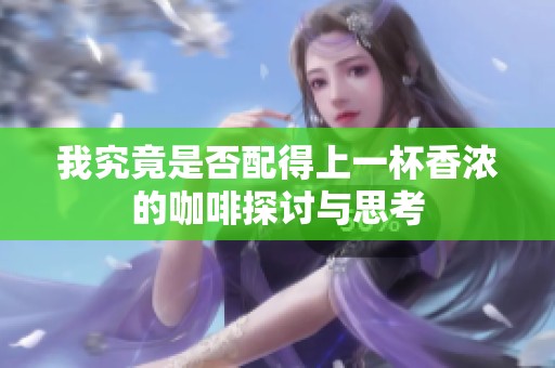 我究竟是否配得上一杯香浓的咖啡探讨与思考