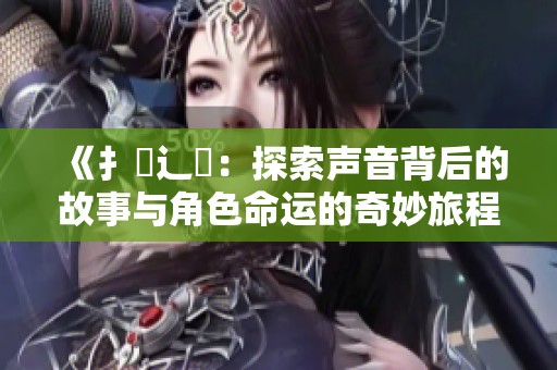 《扌喿辶畐：探索声音背后的故事与角色命运的奇妙旅程》