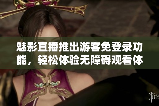 魅影直播推出游客免登录功能，轻松体验无障碍观看体验