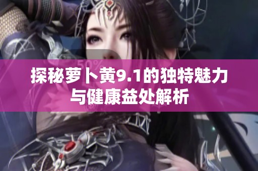 探秘萝卜黄9.1的独特魅力与健康益处解析