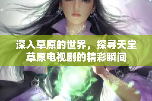 深入草原的世界，探寻天堂草原电视剧的精彩瞬间