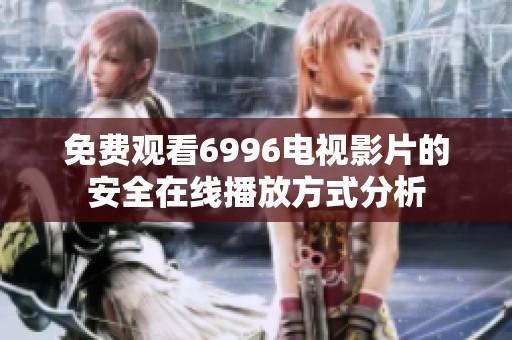 免费观看6996电视影片的安全在线播放方式分析