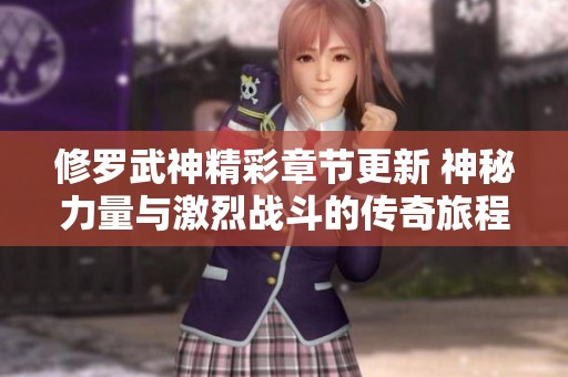 修罗武神精彩章节更新 神秘力量与激烈战斗的传奇旅程