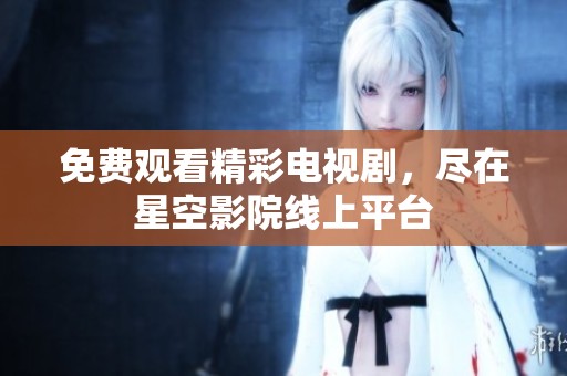 免费观看精彩电视剧，尽在星空影院线上平台