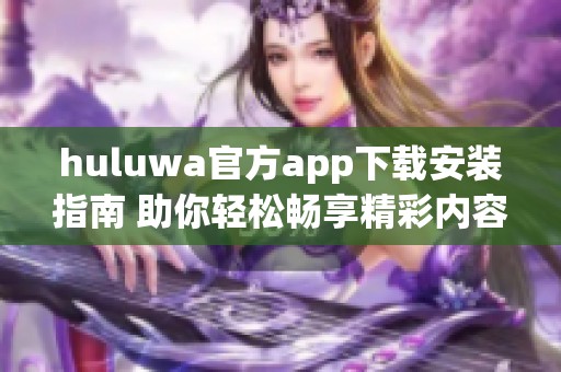 huluwa官方app下载安装指南 助你轻松畅享精彩内容