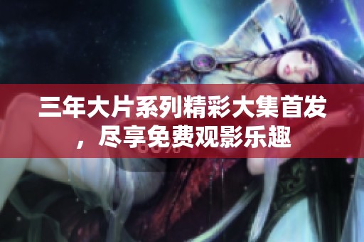 三年大片系列精彩大集首发，尽享免费观影乐趣