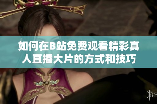如何在B站免费观看精彩真人直播大片的方式和技巧