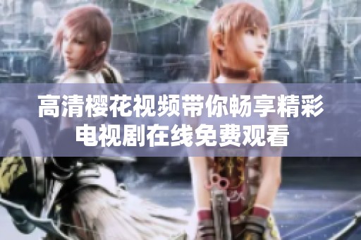 高清樱花视频带你畅享精彩电视剧在线免费观看
