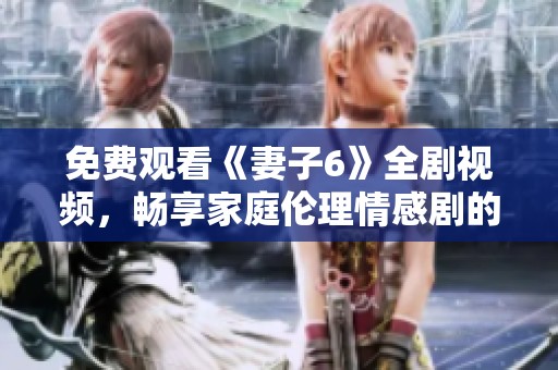 免费观看《妻子6》全剧视频，畅享家庭伦理情感剧的精彩瞬间