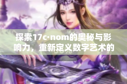探索17c·nom的奥秘与影响力，重新定义数字艺术的未来