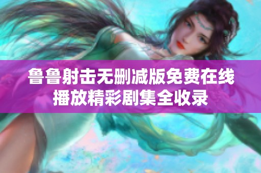 鲁鲁射击无删减版免费在线播放精彩剧集全收录