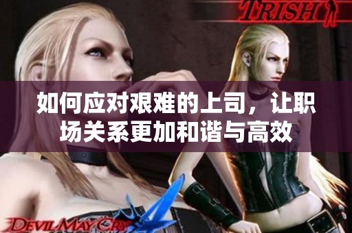 如何应对艰难的上司，让职场关系更加和谐与高效