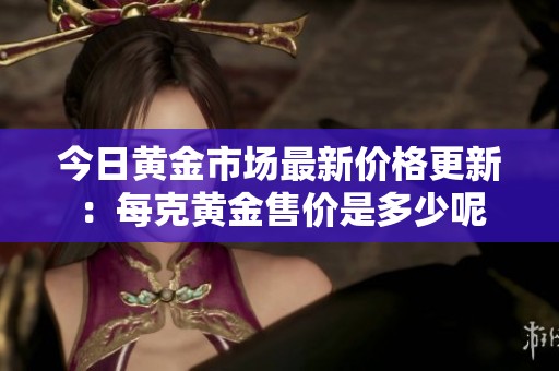 今日黄金市场最新价格更新：每克黄金售价是多少呢