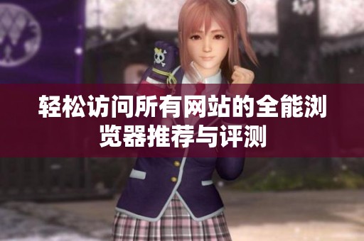 轻松访问所有网站的全能浏览器推荐与评测