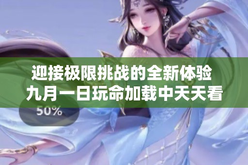 迎接极限挑战的全新体验 九月一日玩命加载中天天看新高度