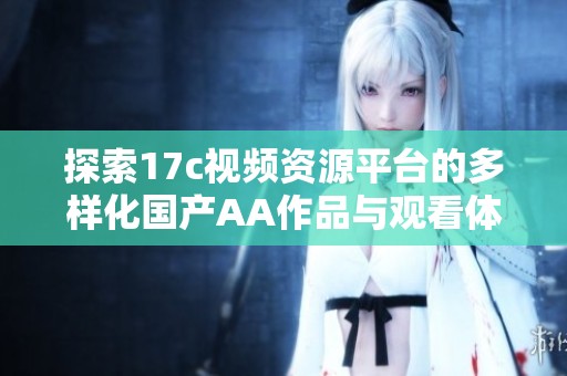 探索17c视频资源平台的多样化国产AA作品与观看体验