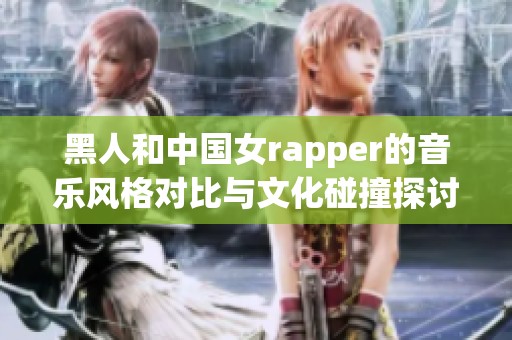 黑人和中国女rapper的音乐风格对比与文化碰撞探讨