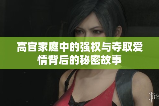 高官家庭中的强权与夺取爱情背后的秘密故事