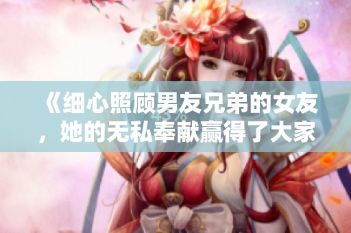《细心照顾男友兄弟的女友，她的无私奉献赢得了大家的尊重》