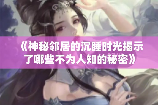《神秘邻居的沉睡时光揭示了哪些不为人知的秘密》