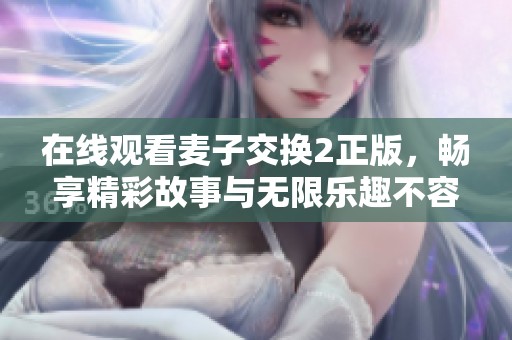 在线观看麦子交换2正版，畅享精彩故事与无限乐趣不容错过