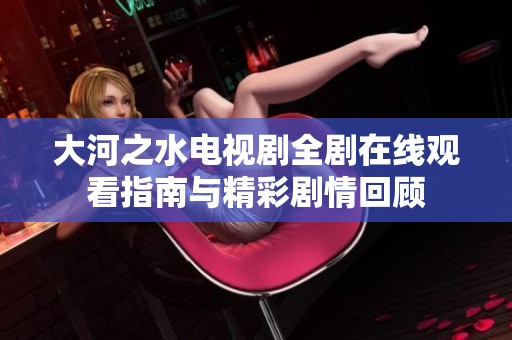 大河之水电视剧全剧在线观看指南与精彩剧情回顾