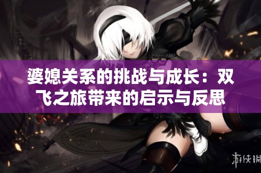 婆媳关系的挑战与成长：双飞之旅带来的启示与反思