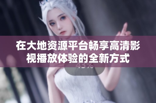 在大地资源平台畅享高清影视播放体验的全新方式