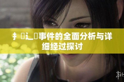 扌喿辶畐事件的全面分析与详细经过探讨