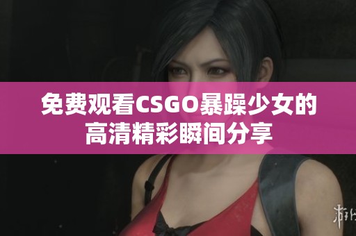免费观看CSGO暴躁少女的高清精彩瞬间分享