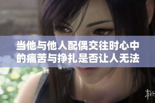 当他与他人配偶交往时心中的痛苦与挣扎是否让人无法承受