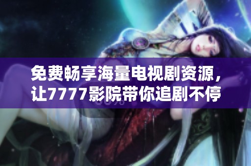 免费畅享海量电视剧资源，让7777影院带你追剧不停歇
