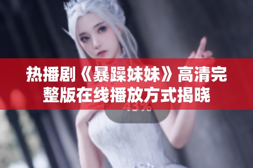 热播剧《暴躁妹妹》高清完整版在线播放方式揭晓