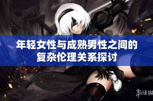 年轻女性与成熟男性之间的复杂伦理关系探讨