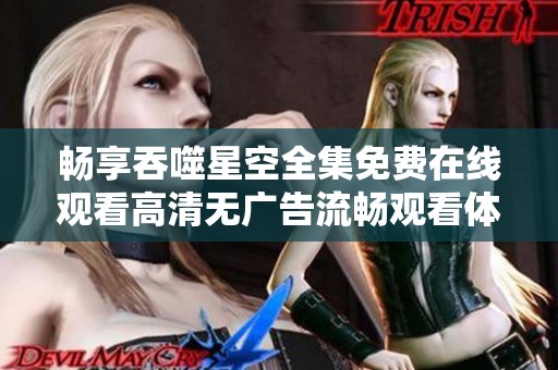 畅享吞噬星空全集免费在线观看高清无广告流畅观看体验
