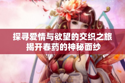 探寻爱情与欲望的交织之旅 揭开春药的神秘面纱