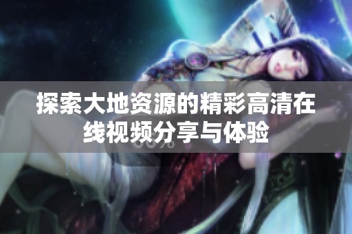 探索大地资源的精彩高清在线视频分享与体验