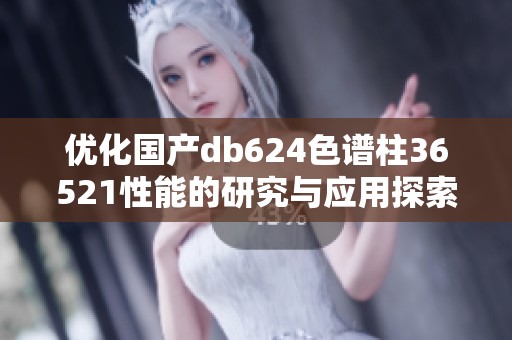 优化国产db624色谱柱36521性能的研究与应用探索