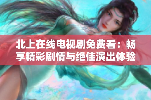 北上在线电视剧免费看：畅享精彩剧情与绝佳演出体验