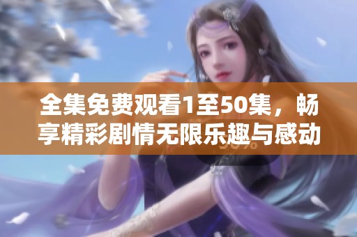 全集免费观看1至50集，畅享精彩剧情无限乐趣与感动
