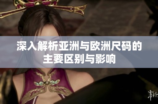深入解析亚洲与欧洲尺码的主要区别与影响