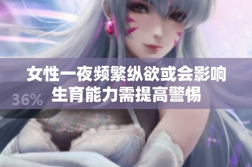 女性一夜频繁纵欲或会影响生育能力需提高警惕