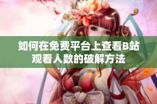如何在免费平台上查看B站观看人数的破解方法